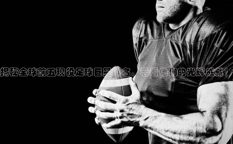 3377体育官网百度社团赞助平台揭秘全球前五现役足球巨星排名，看看他们的光辉成就！