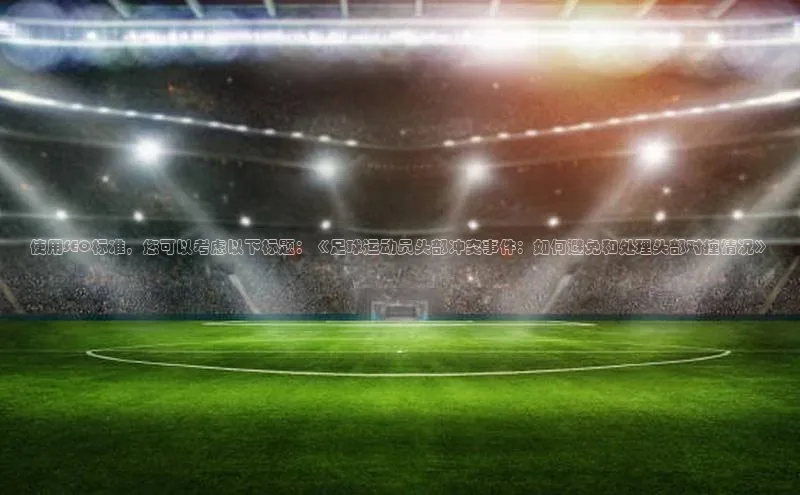 3377体育app登录入口手机版云创智行使用SEO标准，您可以考虑以下标题：《足球运动员头部冲突事件：如何避免和处理头部对撞情况》