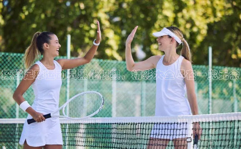 3377体育app官方下载百度百聘探秘足球运动员黑化视频，精彩大全尽在一览无余