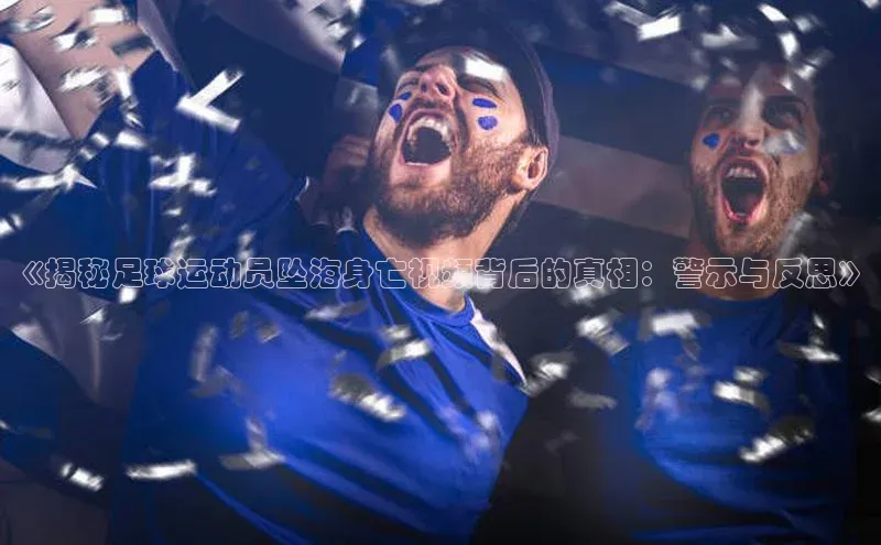 3377体育电子百度技术学院《揭秘足球运动员坠海身亡视频背后的真相：警示与反思》