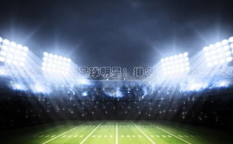 3377.体育网站平台登录江铃新能源英超最受关注的足球明星：排名及最新动态一览