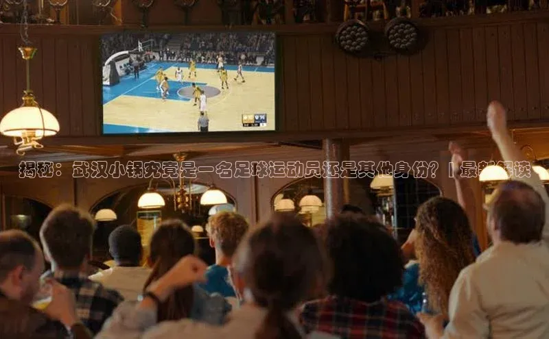 3377体育app官网下载地址字节跳动揭秘：武汉小锅究竟是一名足球运动员还是其他身份？| 最新解读