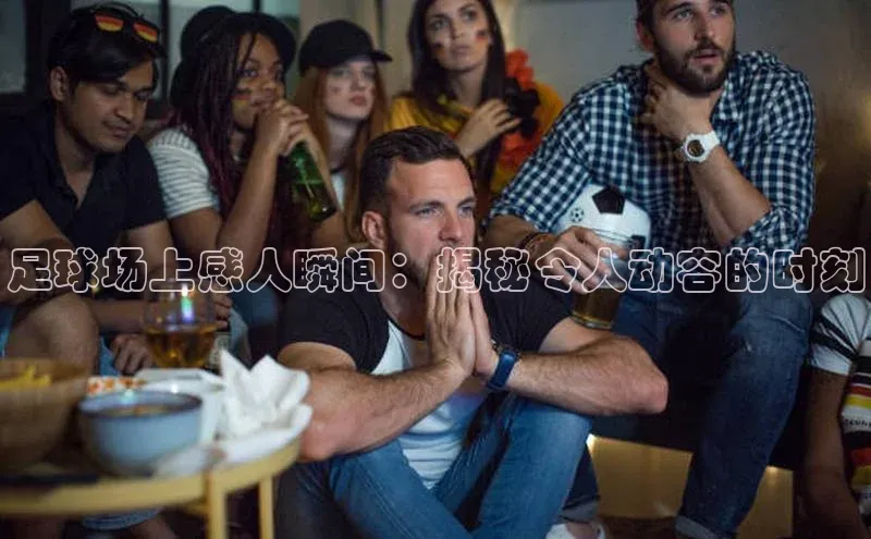 3377体育网站平台登录百家号足球场上感人瞬间：揭秘令人动容的时刻