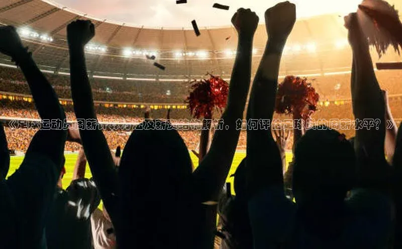 3377体育网页入口百度网盘《足球运动员周薪计算方法及薪资结构解析，如何评估足球员的周薪水平？》