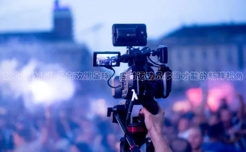 3377体育app官方下载荣信文化职业篮球运动员喜欢踢足球？探讨运动员多面才能的新鲜视角