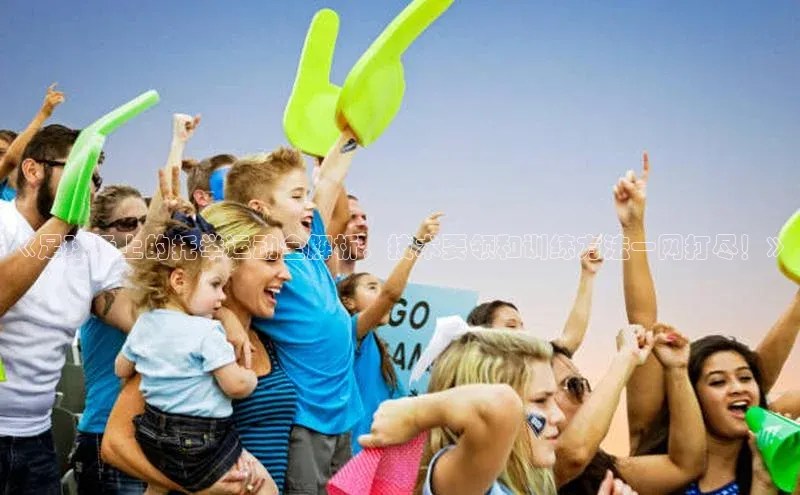 3377体育官网小度商城《足球场上的托举运动全解析，技术要领和训练方法一网打尽！》