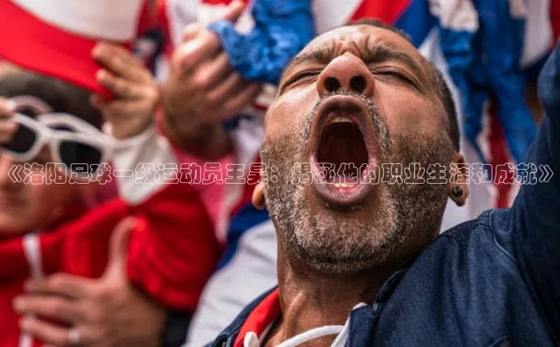 3377体育小米《洛阳足球一级运动员王昊：揭秘他的职业生涯和成就》