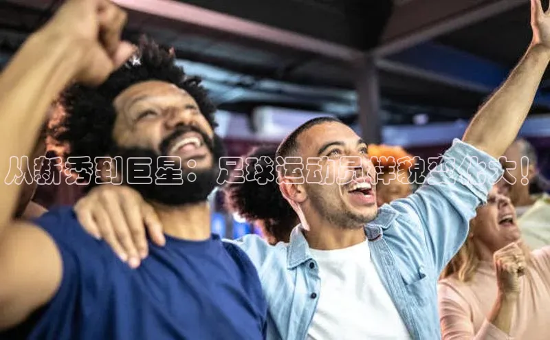 3377体育彩票app官网下载地址姚记科技从新秀到巨星：足球运动员样貌变化大！