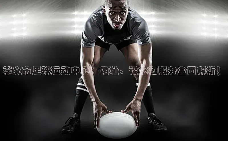 3377体育百度游戏开放平台孝义市足球运动中心：地址、设施和服务全面解析！