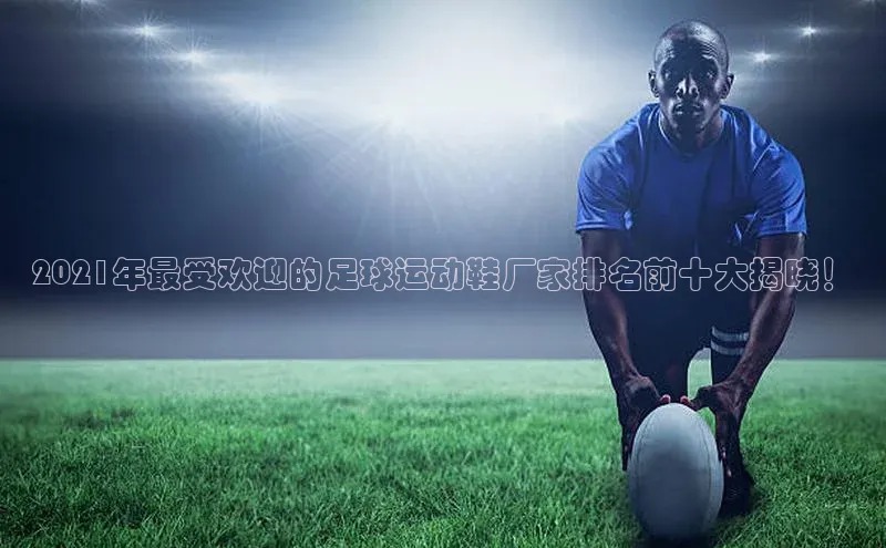 3377体育彩票app官网下载地址姚记科技2021年最受欢迎的足球运动鞋厂家排名前十大揭晓！