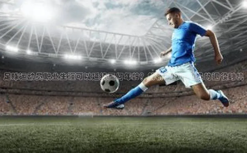 3377体育app官网下载地址引力传媒足球运动员职业生涯可以延续至何年龄？解析足球运动员的退役时机
