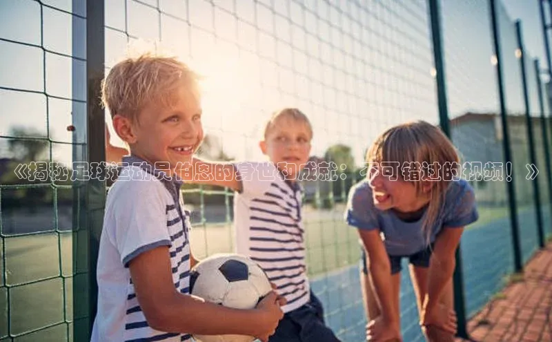 3377体育网页入口中文在线《揭秘足球运动员伯恩的身世和成就：不可错过的视频！》