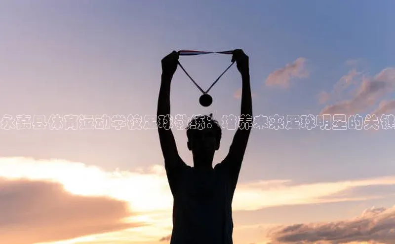 3377体育雷柏科技永嘉县体育运动学校足球教练：培养未来足球明星的关键