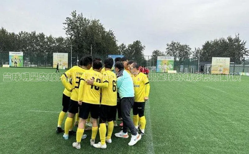 3377体育app官方下载百度百聘篮球明星突破界限！观看篮球运动员踢足球的精彩视频集锦！