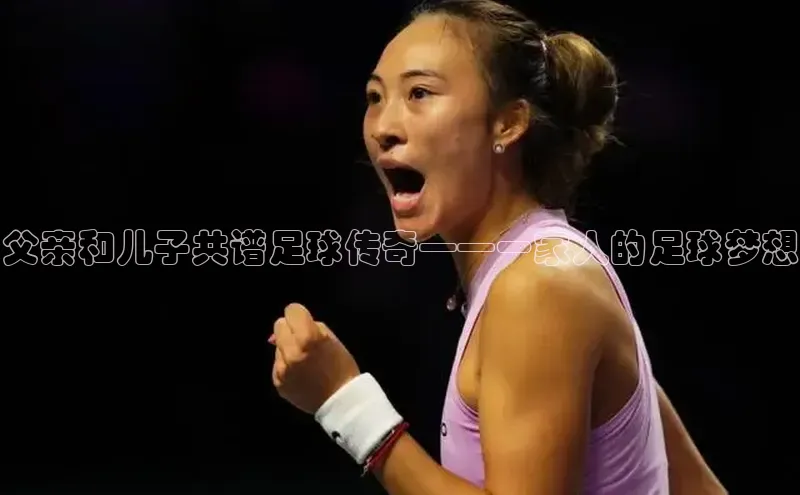 3377体育网站入口下载同程父亲和儿子共谱足球传奇——一家人的足球梦想