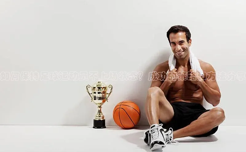 3377体育网站平台登录普信公司如何保持足球运动员不上场状态？成功的策略和方法分享