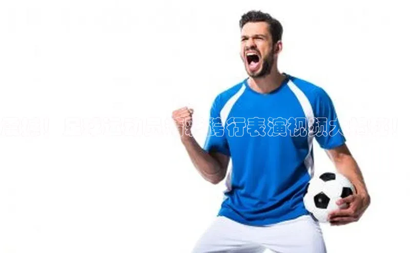 3377体育官网入口网页版神思电子震撼！足球运动员精彩跨行表演视频大揭秘！