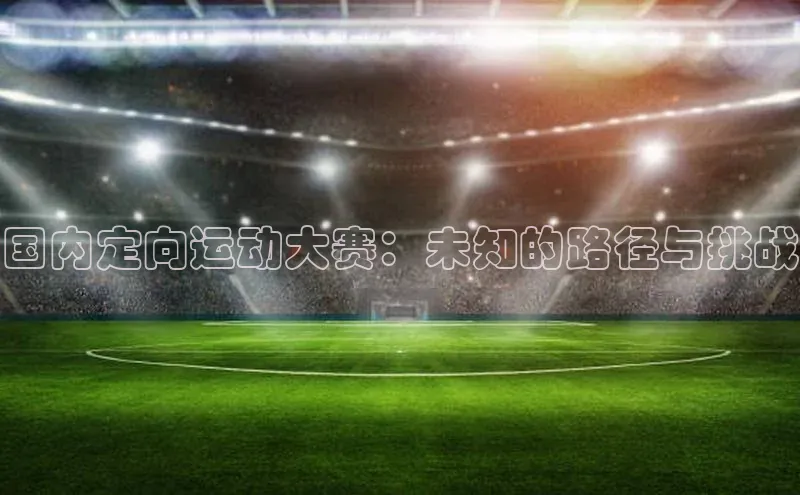 3377体育官网入口网页版如流国内定向运动大赛：未知的路径与挑战