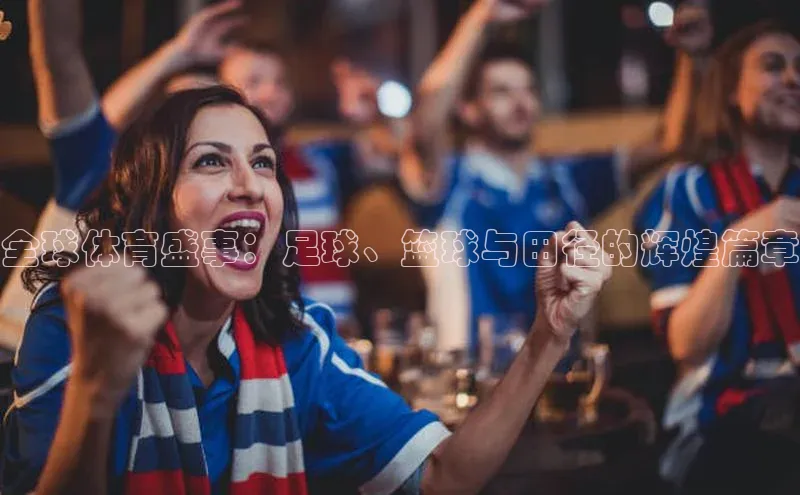 3377体育app官方下载百度Apollo全球体育盛事：足球、篮球与田径的辉煌篇章