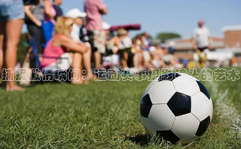 3377体育中国官方网站入口猫眼捕捉激情瞬间：运动赛事摄影镜头的艺术