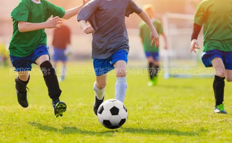 3377体育中国官方网站入口爱慕股份运动的力量：探讨2023年重要运动会赛事的精彩瞬间与深远影响