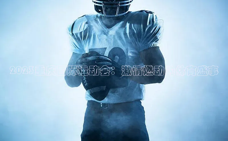 3377体育网页入口百度网盘2023重庆国际运动会：激情燃动的体育盛事