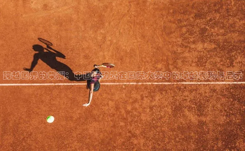 3377体育app官网下载地址字节跳动跨越国界的荣耀：中国运动员在国际大赛中的卓越表现与启示