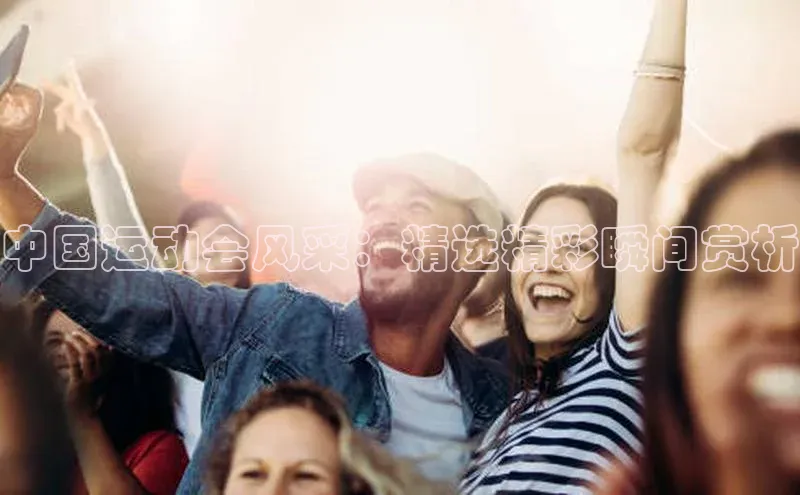 3377体育彩票app官网下载地址姚记科技中国运动会风采：精选精彩瞬间赏析