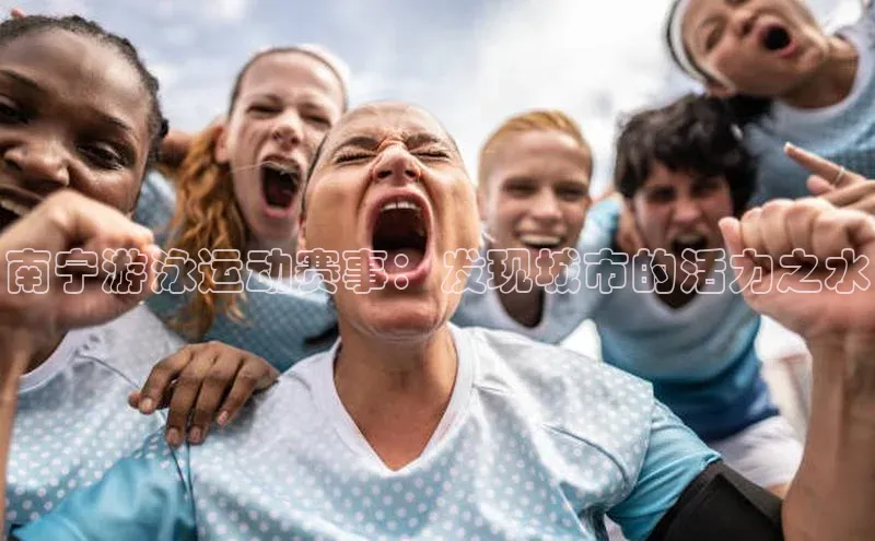 南宁游泳运动赛事：发现城市的活力之水