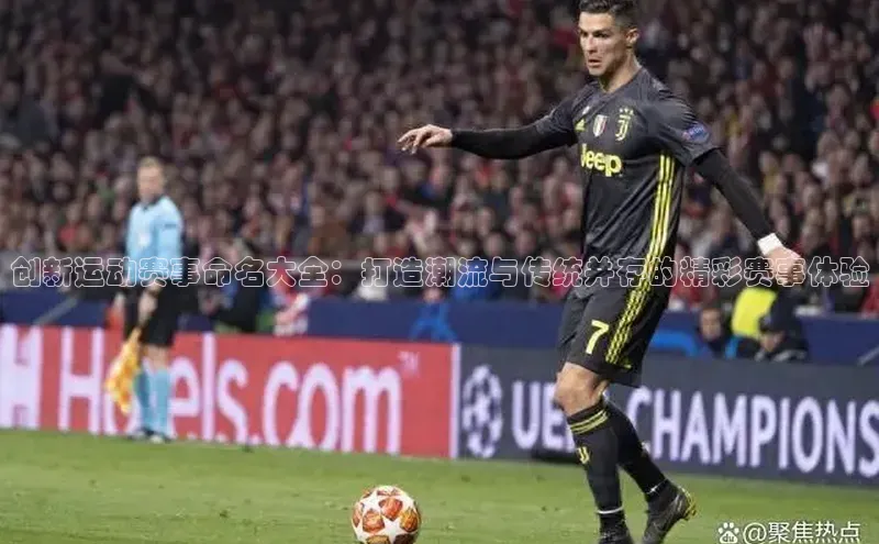 创新运动赛事命名大全：打造潮流与传统并存的精彩赛事体验