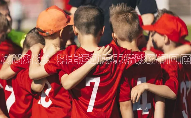 风尚对决：男士运动赛事精彩瞬间回顾