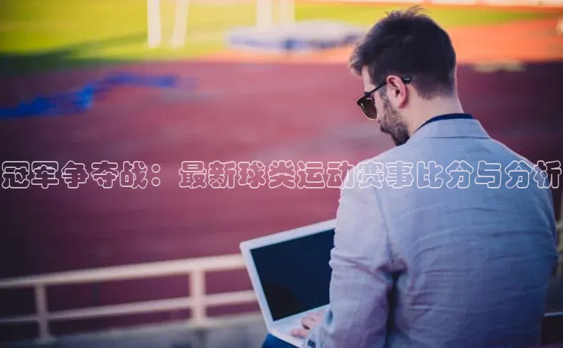 冠军争夺战：最新球类运动赛事比分与分析