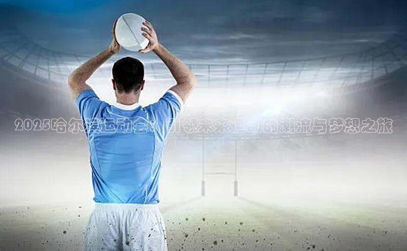 2025哈尔滨运动会：引领未来运动的潮流与梦想之旅