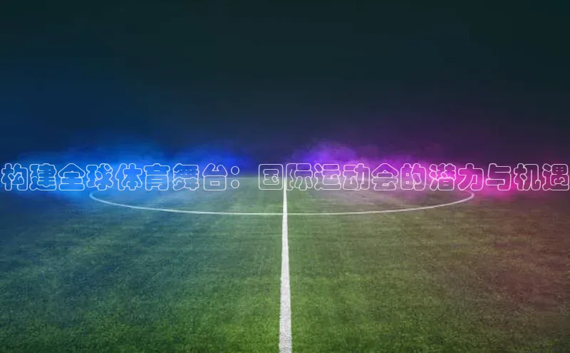 构建全球体育舞台：国际运动会的潜力与机遇