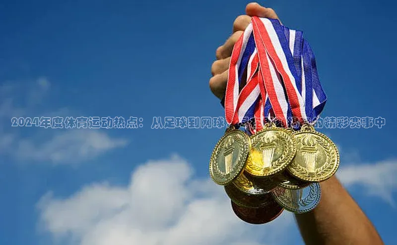 2024年度体育运动热点：从足球到网球，尽在即刻揭晓的精彩赛事中
