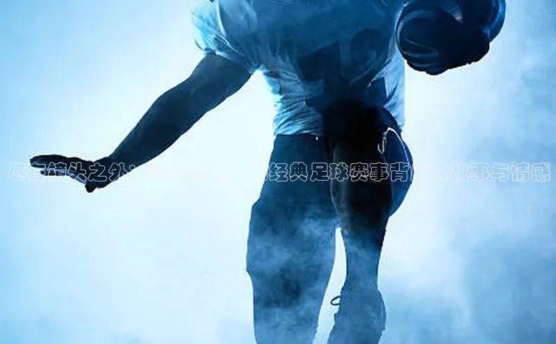 尽在镜头之外：深度评述一场经典足球赛事背后的故事与情感