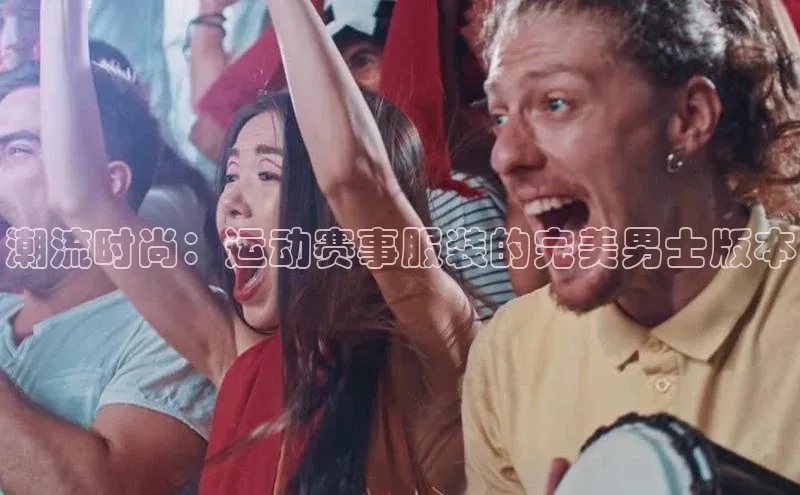 潮流时尚：运动赛事服装的完美男士版本