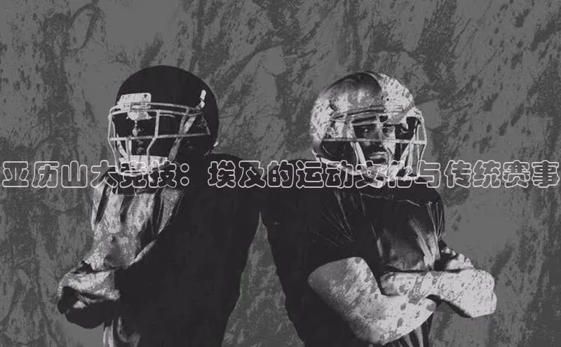 亚历山大竞技：埃及的运动文化与传统赛事