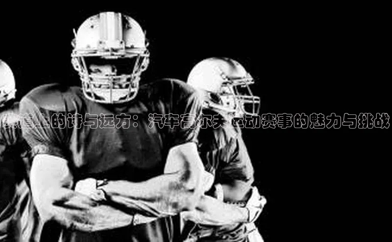 赛道上的诗与远方：汽车高尔夫运动赛事的魅力与挑战