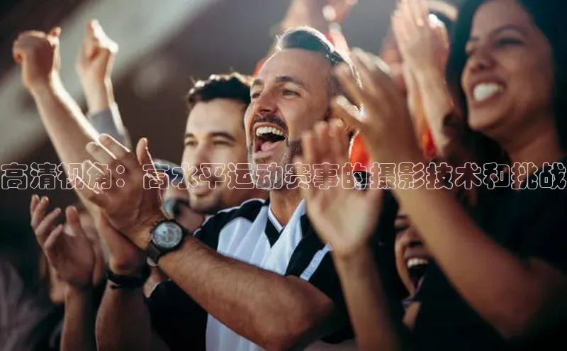 高清视角：高水平运动赛事的摄影技术和挑战