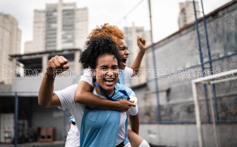 捕捉激情：运动赛事摄影的创意策略与实战技巧分享