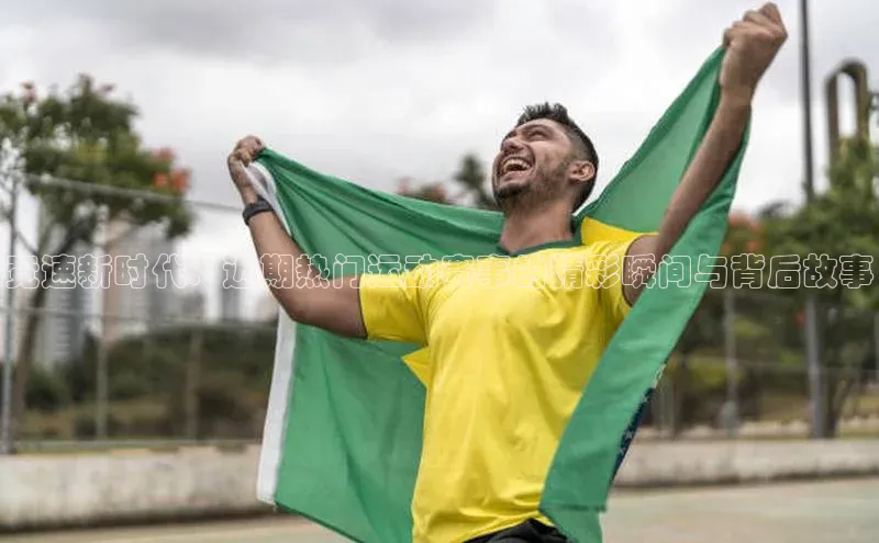 竞速新时代：近期热门运动赛事的精彩瞬间与背后故事