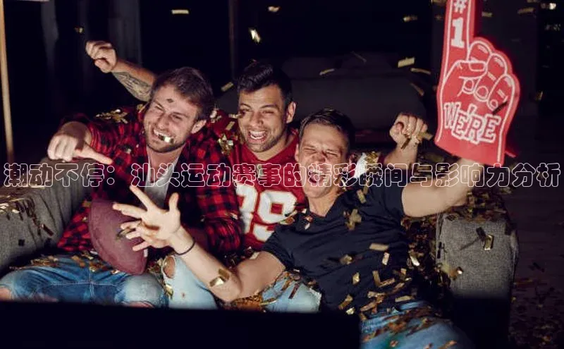 潮动不停：汕头运动赛事的精彩瞬间与影响力分析