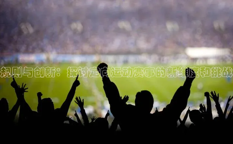 规则与创新：探讨定向运动赛事的新维度和挑战