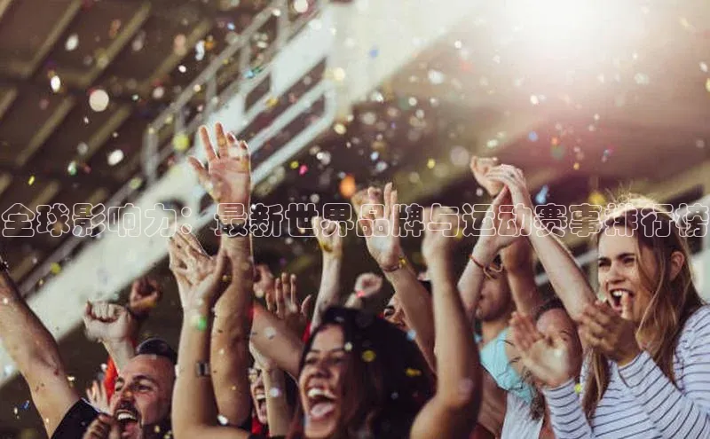 全球影响力：最新世界品牌与运动赛事排行榜