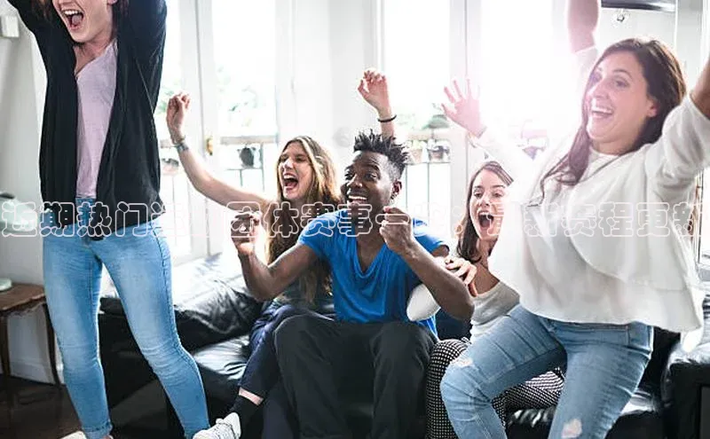 近期热门运动团体赛事一览：最新赛程更新