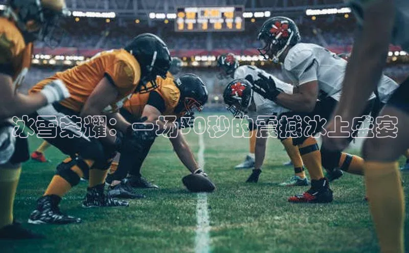 冰雪荣耀：一场30秒的震撼冰上盛宴