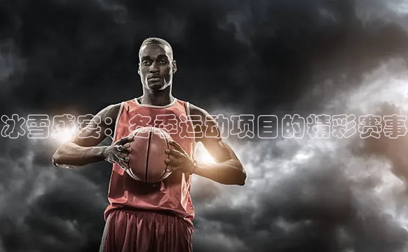 冰雪盛宴：冬季运动项目的精彩赛事