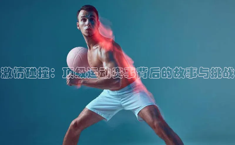 激情碰撞：顶级运动赛事背后的故事与挑战