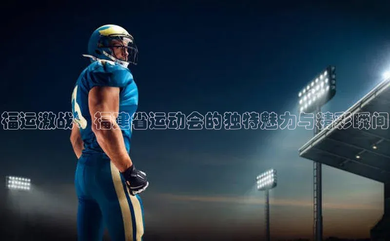 福运激战：福建省运动会的独特魅力与精彩瞬间